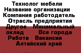 Технолог мебели › Название организации ­ Компания-работодатель › Отрасль предприятия ­ Другое › Минимальный оклад ­ 1 - Все города Работа » Вакансии   . Алтайский край